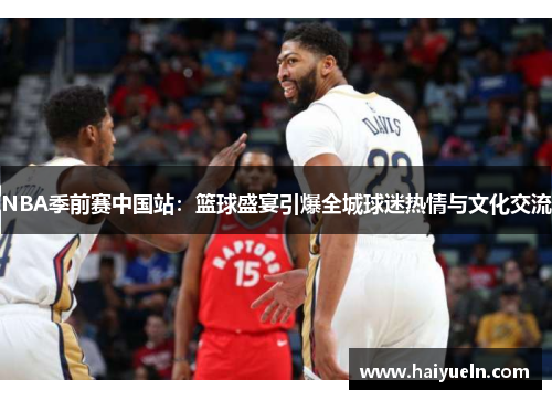 NBA季前赛中国站：篮球盛宴引爆全城球迷热情与文化交流