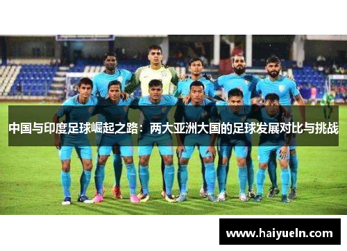 中国与印度足球崛起之路:两大亚洲大国的足球发展对比与挑战 中国与印度足球崛起之路:两大亚洲大国的足球发展对比与挑战