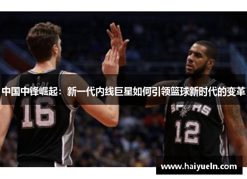 中国中锋崛起：新一代内线巨星如何引领篮球新时代的变革