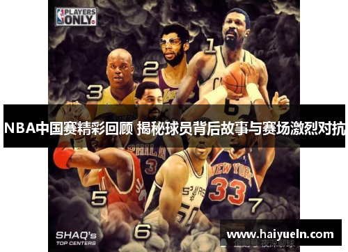NBA中国赛精彩回顾 揭秘球员背后故事与赛场激烈对抗