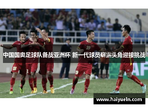 中国国奥足球队备战亚洲杯 新一代球员崭露头角迎接挑战