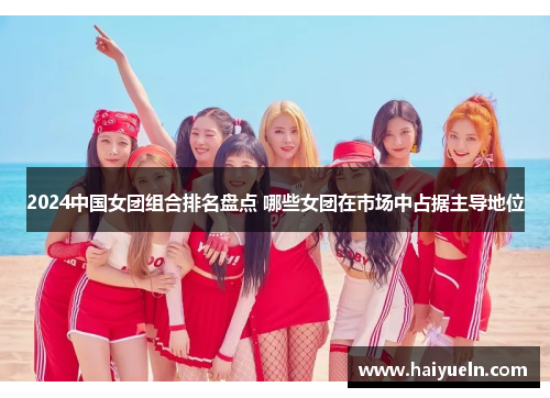 2024中国女团组合排名盘点 哪些女团在市场中占据主导地位