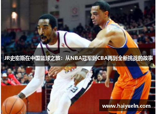 JR史密斯在中国篮球之旅:从NBA冠军到CBA再到全新挑战的故事 JR史密斯在中国篮球之旅:从NBA冠军到CBA再到全新挑战的故事