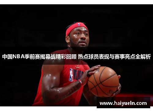 中国NBA季前赛揭幕战精彩回顾 热点球员表现与赛事亮点全解析
