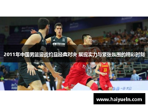 2011年中国男篮迎战约旦经典对决 展现实力与紧张氛围的精彩时刻