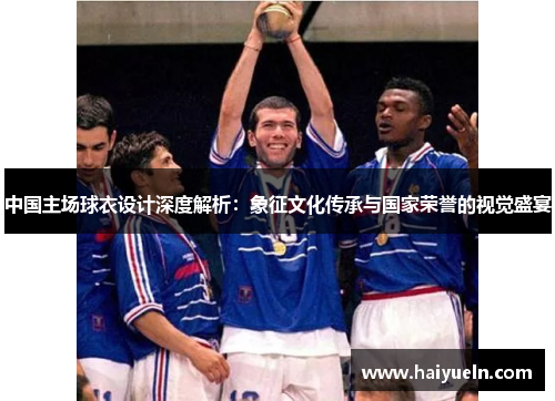 中国主场球衣设计深度解析：象征文化传承与国家荣誉的视觉盛宴