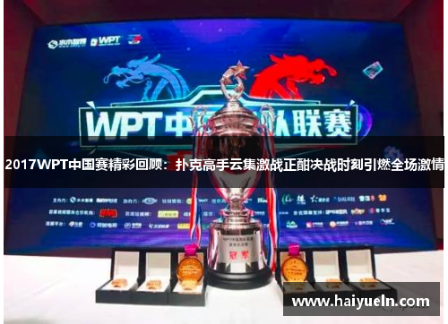 2017WPT中国赛精彩回顾：扑克高手云集激战正酣决战时刻引燃全场激情