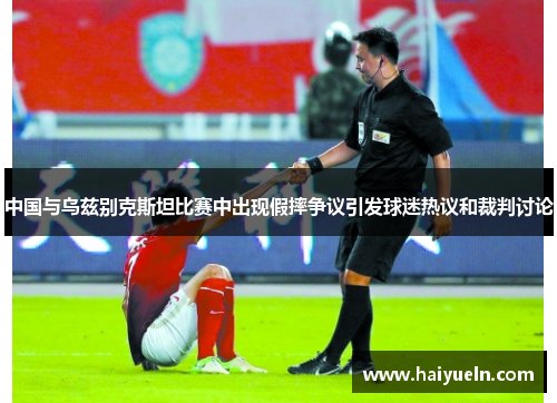中国与乌兹别克斯坦比赛中出现假摔争议引发球迷热议和裁判讨论