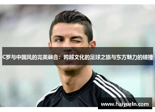 C罗与中国风的完美融合:跨越文化的足球之旅与东方魅力的碰撞 C罗与中国风的完美融合:跨越文化的足球之旅与东方魅力的碰撞