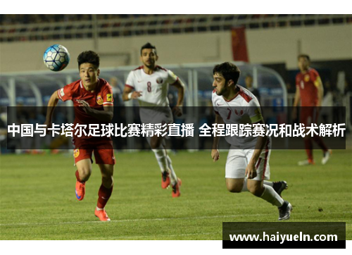 中国与卡塔尔足球比赛精彩直播 全程跟踪赛况和战术解析