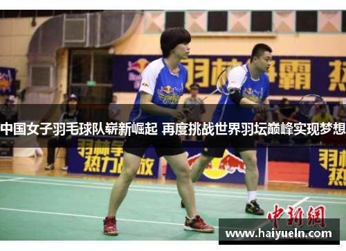 中国女子羽毛球队崭新崛起 再度挑战世界羽坛巅峰实现梦想