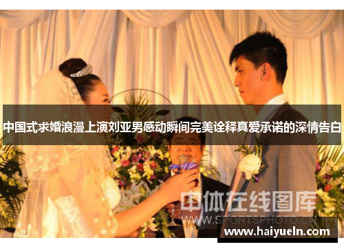 中国式求婚浪漫上演刘亚男感动瞬间完美诠释真爱承诺的深情告白