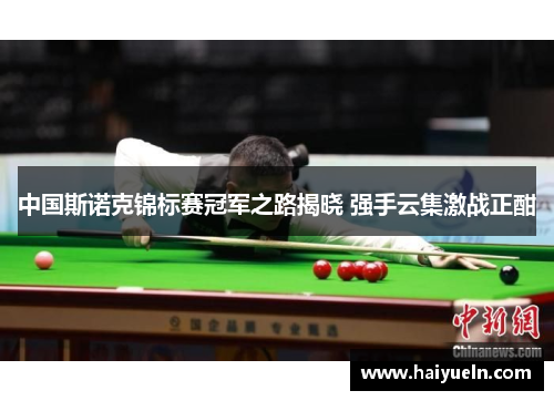 中国斯诺克锦标赛冠军之路揭晓 强手云集激战正酣