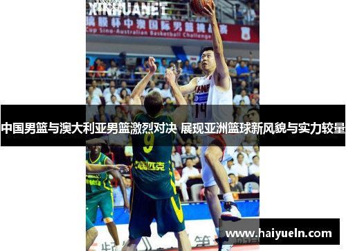 中国男篮与澳大利亚男篮激烈对决 展现亚洲篮球新风貌与实力较量
