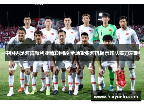 中国男足对阵叙利亚精彩回顾 全场紧张对抗揭示球队实力差距