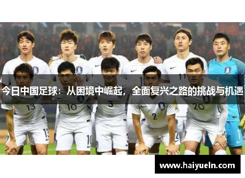 今日中国足球：从困境中崛起，全面复兴之路的挑战与机遇