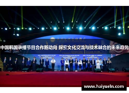 中国韩国录播节目合作新动向 探索文化交流与技术融合的未来趋势