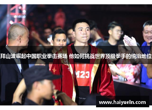 拜山波崛起中国职业拳击赛场 他如何挑战世界顶级拳手的统治地位