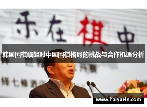 韩国围棋崛起对中国围棋格局的挑战与合作机遇分析